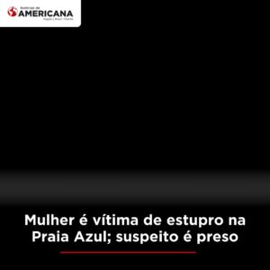 Mulher é vítima de estupro na Praia Azul; suspeito é preso